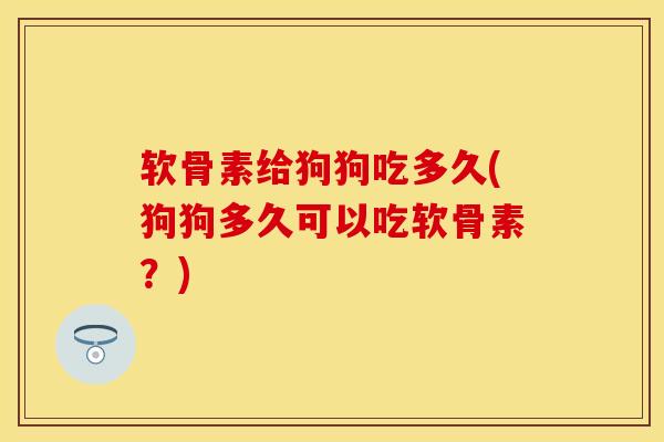软骨素给狗狗吃多久(狗狗多久可以吃软骨素？)