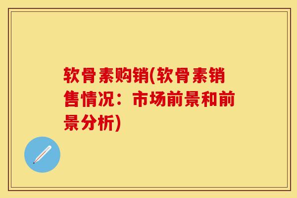 软骨素购销(软骨素销售情况：市场前景和前景分析)