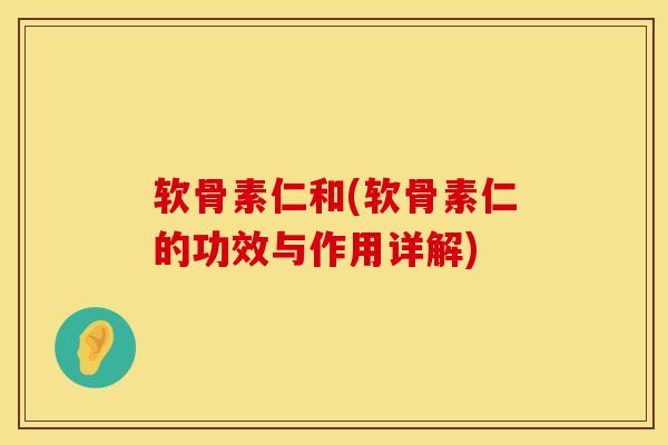 软骨素仁和(软骨素仁的功效与作用详解)