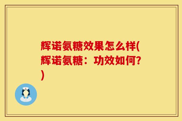 辉诺氨糖效果怎么样(辉诺氨糖：功效如何？)