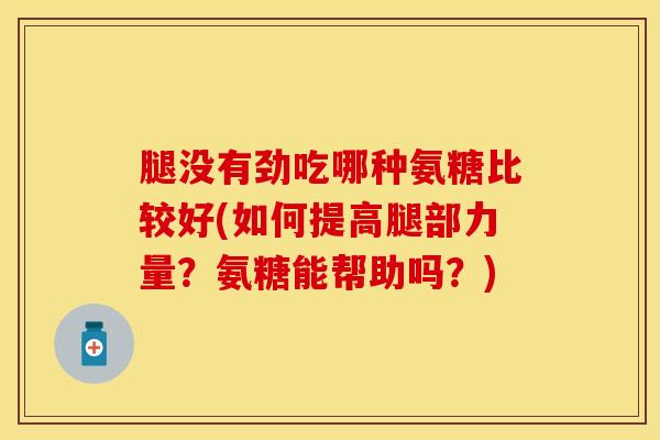 腿没有劲吃哪种氨糖比较好(如何提高腿部力量?氨糖能帮助吗?) 腿没有劲吃哪种氨糖比较好(如何提高腿部力量?氨糖能帮助吗?)