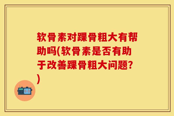 软骨素对踝骨粗大有帮助吗(软骨素是否有助于改善踝骨粗大问题？)