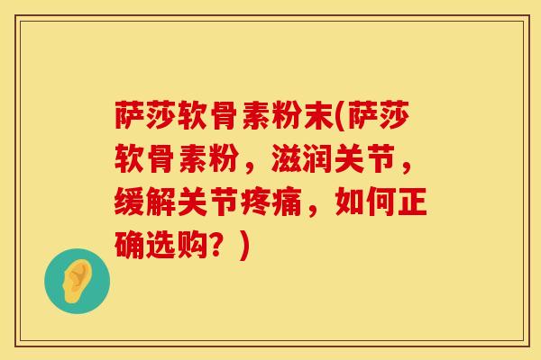 萨莎软骨素粉末(萨莎软骨素粉，滋润关节，缓解关节疼痛，如何正确选购？)