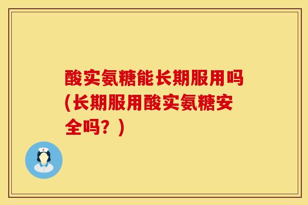 酸实氨糖能长期服用吗(长期服用酸实氨糖安全吗？)