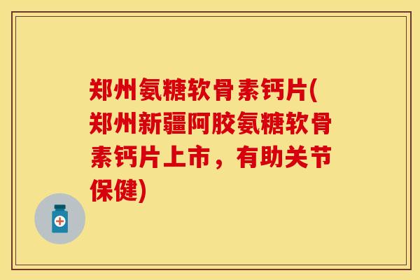 郑州氨糖软骨素钙片(郑州新疆阿胶氨糖软骨素钙片上市，有助关节保健)