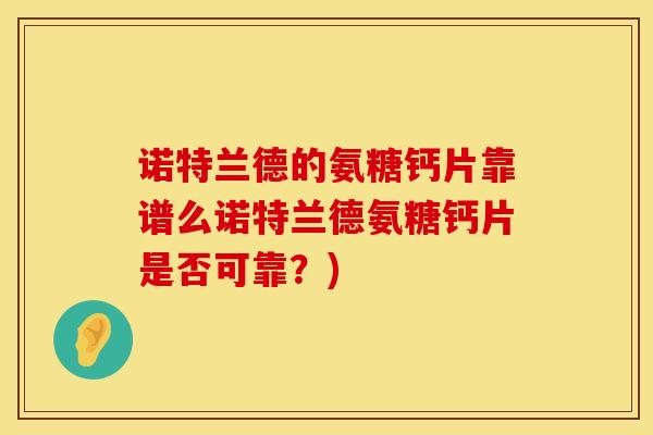 诺特兰德的氨糖钙片靠谱么诺特兰德氨糖钙片是否可靠？)