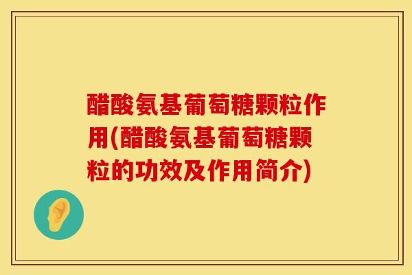 醋酸氨基葡萄糖颗粒作用(醋酸氨基葡萄糖颗粒的功效及作用简介)