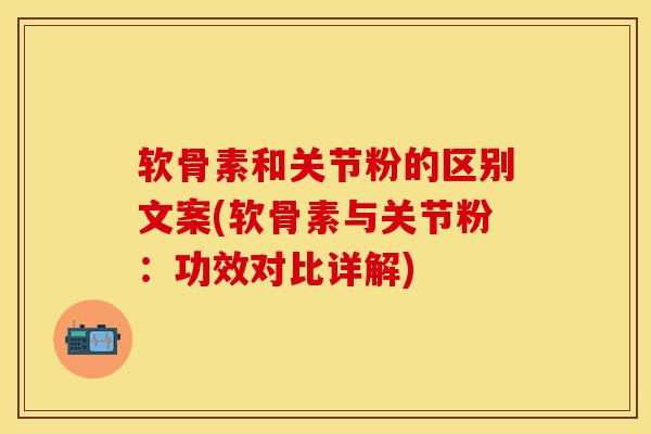 软骨素和关节粉的区别文案(软骨素与关节粉：功效对比详解)
