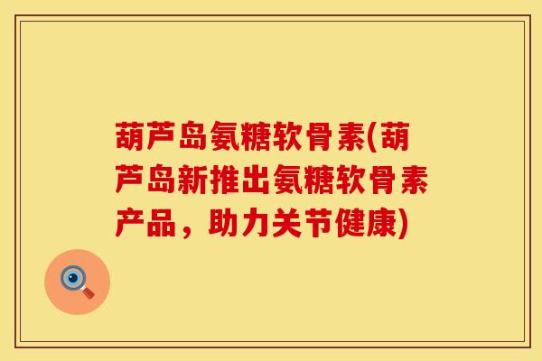 葫芦岛氨糖软骨素(葫芦岛新推出氨糖软骨素产品，助力关节健康)