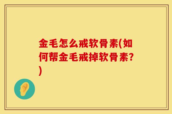 金毛怎么戒软骨素(如何帮金毛戒掉软骨素？)