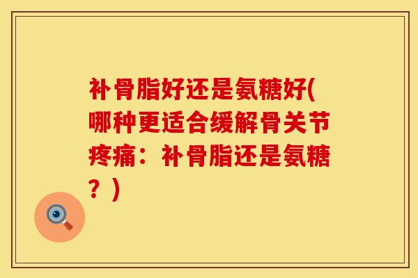补骨脂好还是氨糖好(哪种更适合缓解骨关节疼痛:补骨脂还是氨糖?)