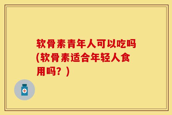 软骨素青年人可以吃吗(软骨素适合年轻人食用吗?)
