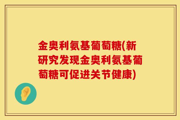 金奥利氨基葡萄糖(新研究发现金奥利氨基葡萄糖可促进关节健康)