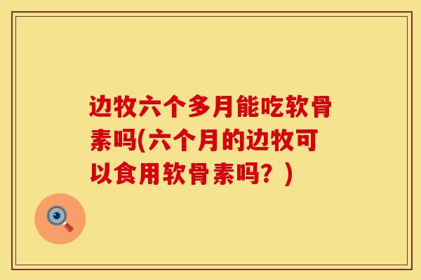 边牧六个多月能吃软骨素吗(六个月的边牧可以食用软骨素吗?) 边牧六个多月能吃软骨素吗(六个月的边牧可以食用软骨素吗?)