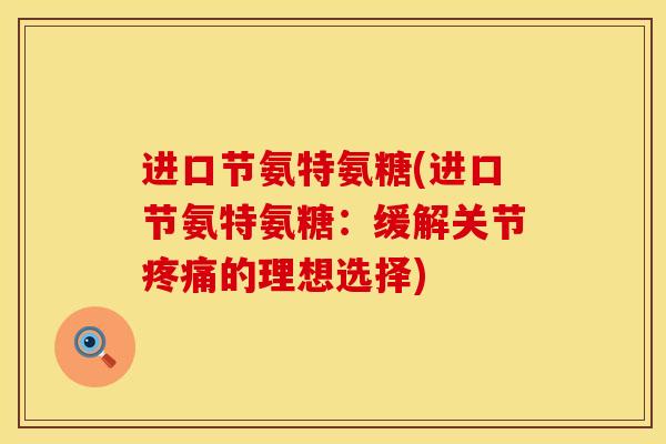 进口节氨特氨糖(进口节氨特氨糖：缓解关节疼痛的理想选择)