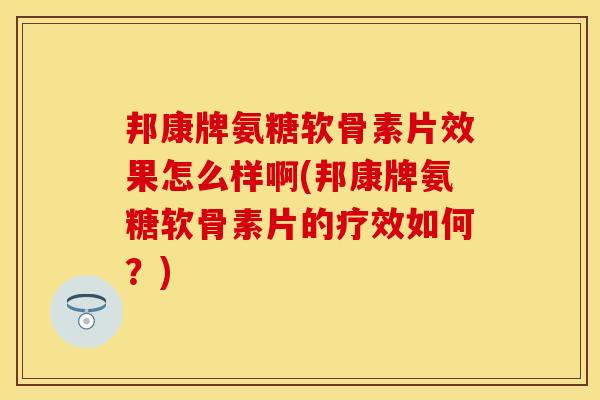 邦康牌氨糖软骨素片效果怎么样啊(邦康牌氨糖软骨素片的疗效如何?) 邦康牌氨糖软骨素片效果怎么样啊(邦康牌氨糖软骨素片的疗效如何?)