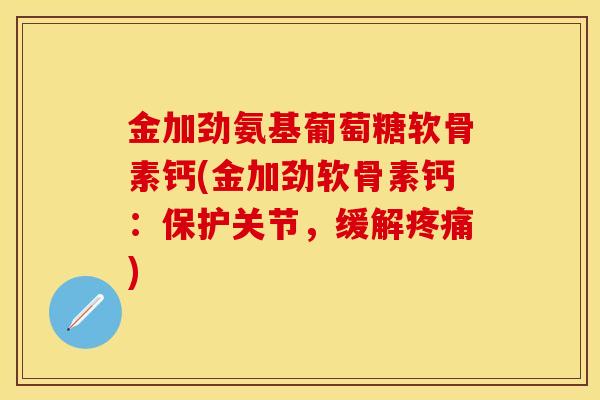 金加劲氨基葡萄糖软骨素钙(金加劲软骨素钙：保护关节，缓解疼痛)