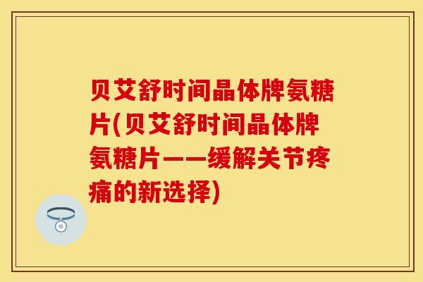 贝艾舒时间晶体牌氨糖片(贝艾舒时间晶体牌氨糖片——缓解关节疼痛的新选择)