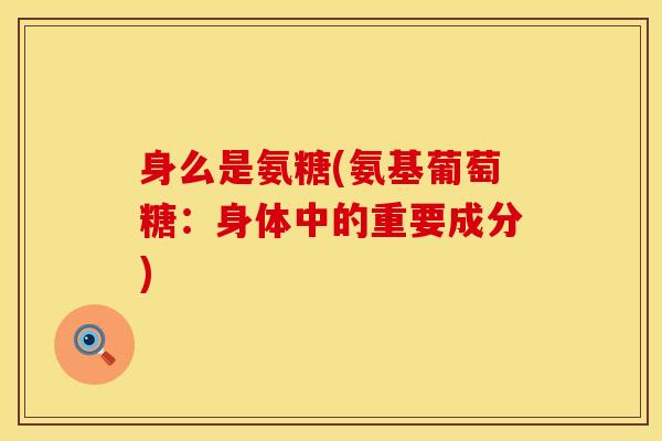 身么是氨糖(氨基葡萄糖：身体中的重要成分)