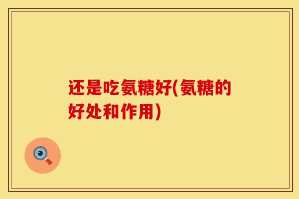 还是吃氨糖好(氨糖的好处和作用)