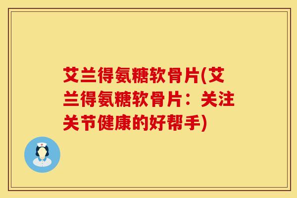 艾兰得氨糖软骨片(艾兰得氨糖软骨片：关注关节健康的好帮手)