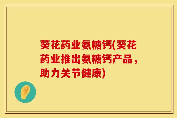 葵花药业氨糖钙(葵花药业推出氨糖钙产品，助力关节健康)