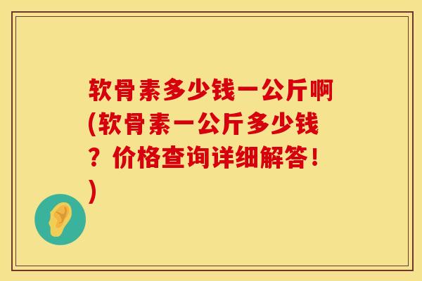软骨素多少钱一公斤啊(软骨素一公斤多少钱？价格查询详细解答！)