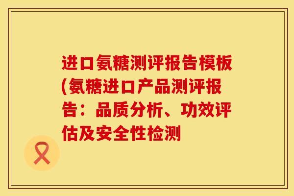 进口氨糖测评报告模板(氨糖进口产品测评报告：品质分析、功效评估及安全性检测