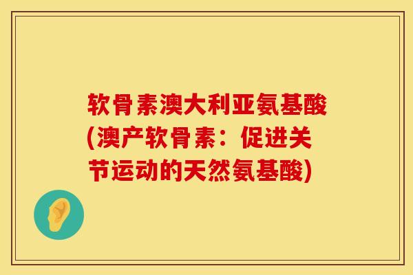 软骨素澳大利亚氨基酸(澳产软骨素：促进关节运动的天然氨基酸)