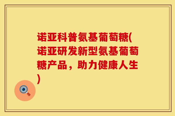 诺亚科普氨基葡萄糖(诺亚研发新型氨基葡萄糖产品，助力健康人生)