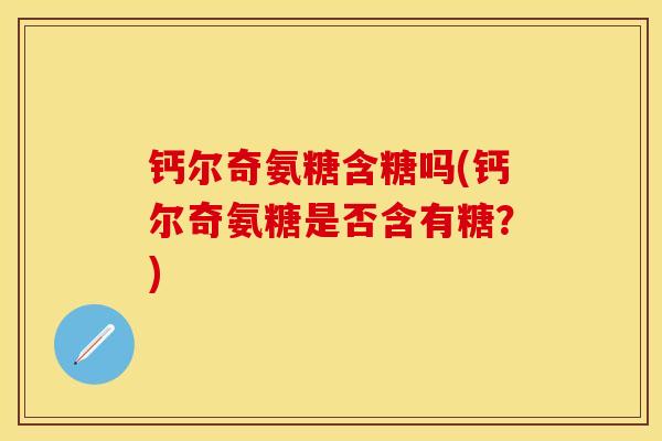 钙尔奇氨糖含糖吗(钙尔奇氨糖是否含有糖？)
