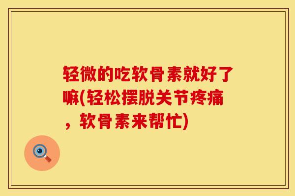 轻微的吃软骨素就好了嘛(轻松摆脱关节疼痛，软骨素来帮忙)