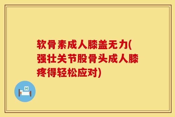 软骨素成人膝盖无力(强壮关节股骨头成人膝疼得轻松应对)