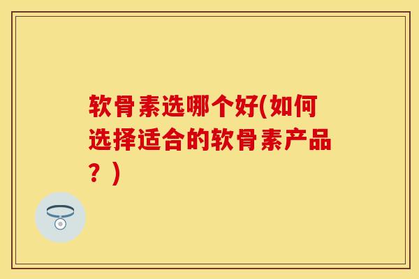软骨素选哪个好(如何选择适合的软骨素产品？)