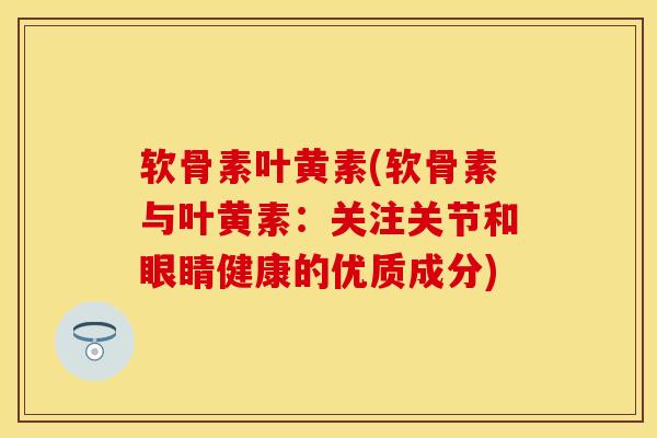 软骨素叶黄素(软骨素与叶黄素：关注关节和眼睛健康的优质成分)