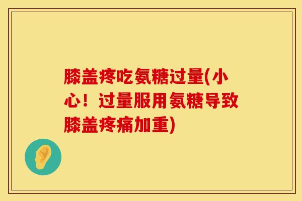膝盖疼吃氨糖过量(小心！过量服用氨糖导致膝盖疼痛加重)