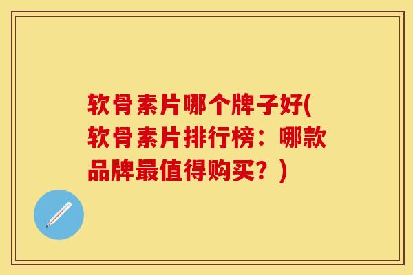 软骨素片哪个牌子好(软骨素片排行榜：哪款品牌最值得购买？)