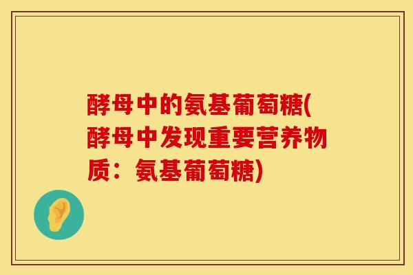 酵母中的氨基葡萄糖(酵母中发现重要营养物质：氨基葡萄糖)