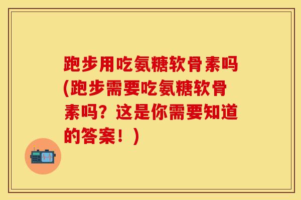 跑步用吃氨糖软骨素吗(跑步需要吃氨糖软骨素吗？这是你需要知道的答案！)