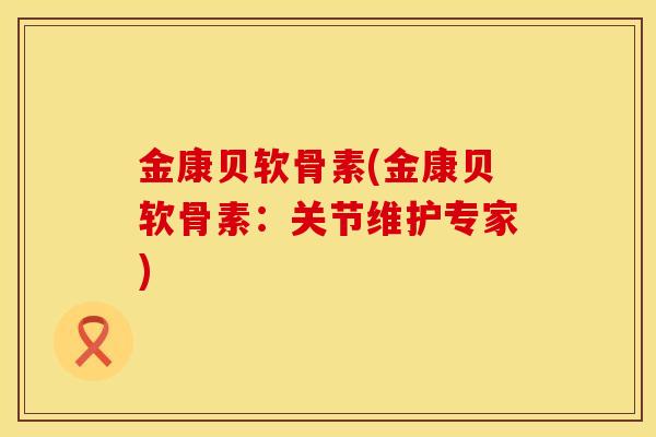金康贝软骨素(金康贝软骨素：关节维护专家)