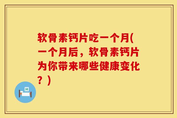 软骨素钙片吃一个月(一个月后，软骨素钙片为你带来哪些健康变化？)