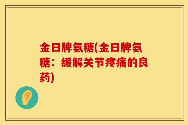 金日牌氨糖(金日牌氨糖：缓解关节疼痛的良药)