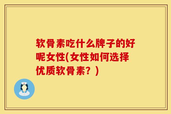 软骨素吃什么牌子的好呢女性(女性如何选择优质软骨素?) 软骨素吃什么牌子的好呢女性(女性如何选择优质软骨素?)