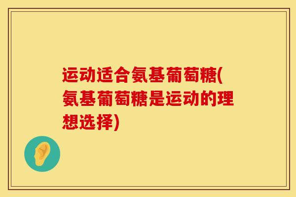 运动适合氨基葡萄糖(氨基葡萄糖是运动的理想选择)