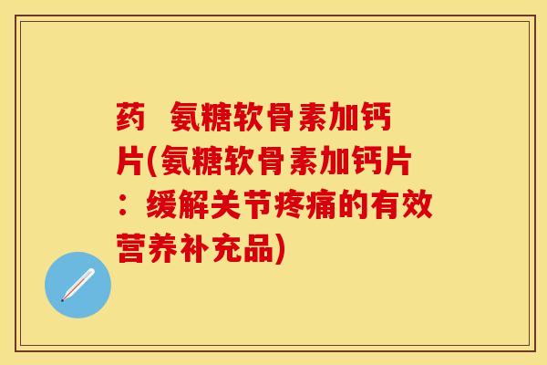 药  氨糖软骨素加钙片(氨糖软骨素加钙片：缓解关节疼痛的有效营养补充品)