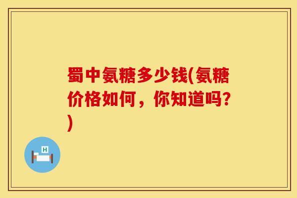 蜀中氨糖多少钱(氨糖价格如何，你知道吗？)