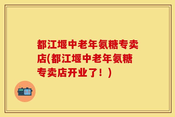 都江堰中老年氨糖专卖店(都江堰中老年氨糖专卖店开业了！)