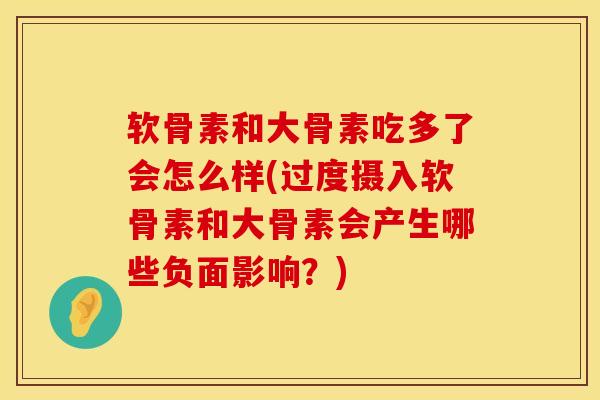 软骨素和大骨素吃多了会怎么样(过度摄入软骨素和大骨素会产生哪些负面影响？)