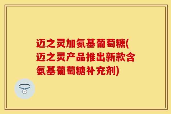 迈之灵加氨基葡萄糖(迈之灵产品推出新款含氨基葡萄糖补充剂)