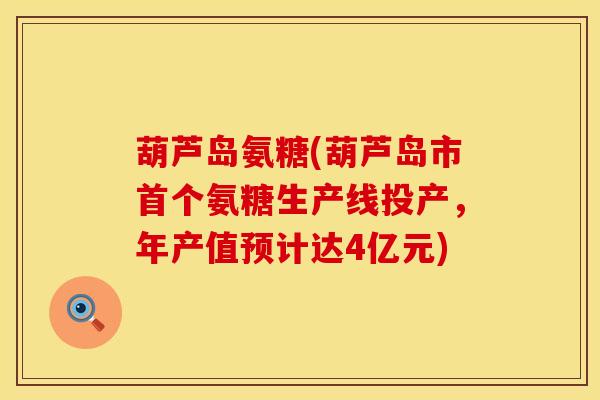葫芦岛氨糖(葫芦岛市氨糖生产线投产,年产值预计达4亿元) 葫芦岛氨糖(葫芦岛市氨糖生产线投产,年产值预计达4亿元)